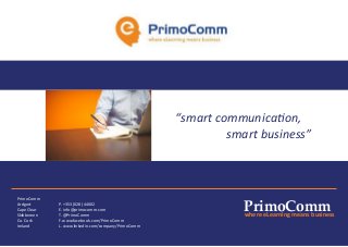 “smart communication,
smart business”
PrimoComm
Ardgort
Cape Clear
Skibbereen
Co. Cork
Ireland
P. +353 (028) 44002
E. info@primocomm.com
T. @PrimoComm
F. www.facebook.com/PrimoComm
L. www.linkedin.com/company/PrimoComm
where eLearning means business
PrimoComm
 