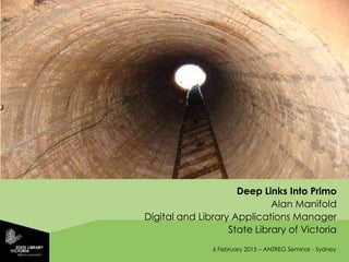 6 February 2015 – ANZREG Seminar - Sydney
Deep Links Into Primo
Alan Manifold
Digital and Library Applications Manager
State Library of Victoria
 