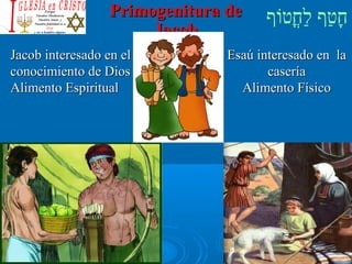 ‫וף‬ֹ‫ף‬‫חוט‬ֳ‫וט‬‫ל‬ַ‫ח‬ ‫וטף‬ַ‫ח‬‫ח‬ָPrimogenitura dePrimogenitura de
JacobJacob
Jacob interesado en elJacob interesado en el
conocimiento de Diosconocimiento de Dios
Alimento EspiritualAlimento Espiritual
Esaú interesado en laEsaú interesado en la
caseríacasería
Alimento FísicoAlimento Físico
 