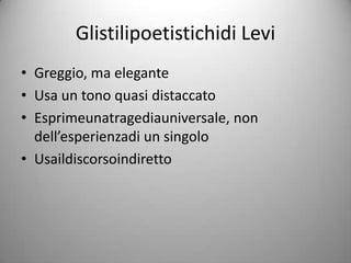 Glistilipoetistichidi Levi
• Greggio, ma elegante
• Usa un tono quasi distaccato
• Esprimeunatragediauniversale, non
  dell’esperienzadi un singolo
• Usaildiscorsoindiretto
 