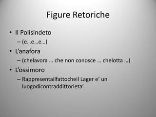 Figure Retoriche
• Il Polisindeto
  – (e…e…e…)
• L’anafora
  – (chelavora … che non conosce … chelotta …)
• L’ossimoro
  – Rappresentailfattocheil Lager e’ un
    luogodicontraddittorieta’.
 