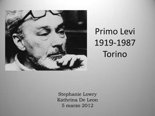 Primo Levi
              1919-1987
                Torino



Stephanie Lowry
Kathrina De Leon
 5 marzo 2012
 
