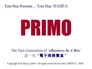 Tom Hua Presents… Tom Hua  特別 推出 PRIMO The New Generation of ‘ eBusiness In A Box ’ 新一代 “ 電子商務寶盒 ” Copyright Tom Hua @  2010 - All rights reserved Tom Hua  版權所有 . 2010. 