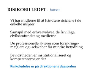 RISIKOBILLEDET
Vi har midlerne til at håndtere risiciene i de
enkelte miljøer
Samspil med erhvervslivet, de frivillige,
civilsamfundet og medierne
De professionelle aktører som forsikrings-
mæglere og -selskaber får mindre betydning
Bevidstheden er institutionaliseret og
kompetencerne er der
Risikoledelse er på direktionens dagsorden
- fortsat
 