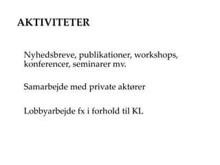 AKTIVITETER
Nyhedsbreve, publikationer, workshops,
konferencer, seminarer mv.
Samarbejde med private aktører
Lobbyarbejde fx i forhold til KL
 