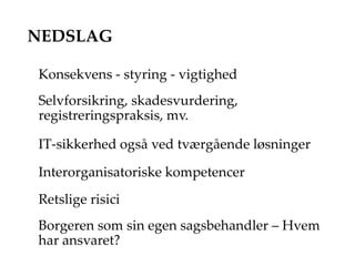 NEDSLAG
Konsekvens - styring - vigtighed
Selvforsikring, skadesvurdering,
registreringspraksis, mv.
IT-sikkerhed også ved tværgående løsninger
Interorganisatoriske kompetencer
Retslige risici
Borgeren som sin egen sagsbehandler – Hvem
har ansvaret?
 