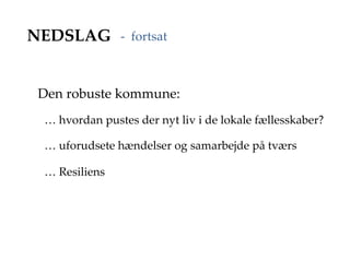 NEDSLAG
Den robuste kommune:
- fortsat
… hvordan pustes der nyt liv i de lokale fællesskaber?
… uforudsete hændelser og samarbejde på tværs
… Resiliens
 