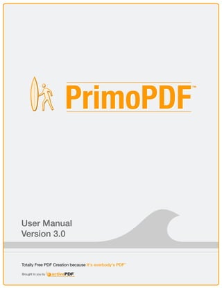 PrimoPDF
                                                         ™




User Manual
Version 3.0


Totally Free PDF Creation because It's everbody's PDF™

Brought to you by
 