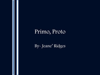 Primo, Proto  By- Jeane’ Ridges 