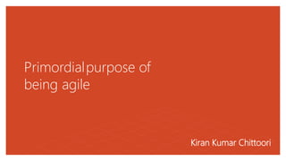 Primordialpurpose of
being agile
Kiran Kumar Chittoori
 