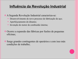 A Segunda Revolução Industrial caracteriza-se: Desenvolvimento de novo processo de fabricação de aço; Aperfeiçoamento do dínamo; Invenção do motor de combustão interna; Ocorre a expansão das fábricas por fusões de pequenas oficinas; Surge grandes contingentes de operários e com isso más condições de trabalho; Influência da Revolução Industrial 