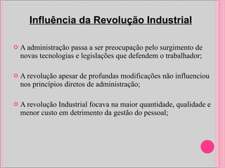 A administração passa a ser preocupação pelo surgimento de novas tecnologias e legislações que defendem o trabalhador; A revolução apesar de profundas modificações não influenciou nos princípios diretos de administração; A revolução Industrial focava na maior quantidade, qualidade e menor custo em detrimento da gestão do pessoal; Influência da Revolução Industrial 