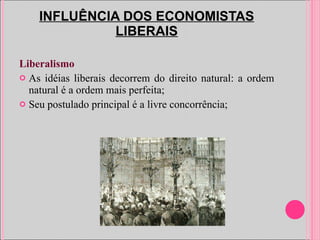INFLUÊNCIA DOS ECONOMISTAS LIBERAIS Liberalismo As idéias liberais decorrem do direito natural: a ordem natural é a ordem mais perfeita; Seu postulado principal é a livre concorrência; 