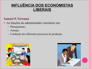 INFLUÊNCIA DOS ECONOMISTAS LIBERAIS Samuel P. Newman As funções do administrador consistem em: Planejamento; Arranjo; Condução dos diferentes processos de produção. 
