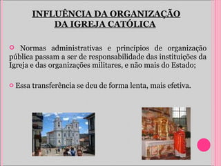 Normas administrativas e princípios de organização pública passam a ser de responsabilidade das instituições da Igreja e das organizações militares, e não mais do Estado;  Essa transferência se deu de forma lenta, mais efetiva. INFLUÊNCIA DA ORGANIZAÇÃO DA IGREJA CATÓLICA   