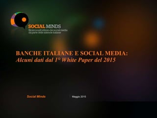 BANCHE ITALIANE E SOCIAL MEDIA:
Alcuni dati dal 1° White Paper del 2015
Maggio 2015Social Minds
 
