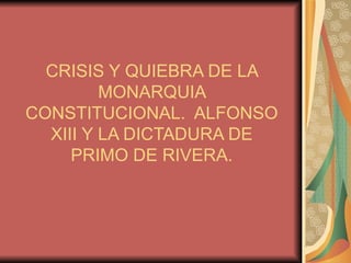 CRISIS Y QUIEBRA DE LA
         MONARQUIA
CONSTITUCIONAL. ALFONSO
  XIII Y LA DICTADURA DE
     PRIMO DE RIVERA.
 