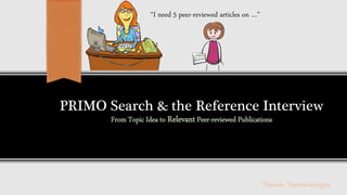 PRIMO Search & the Reference Interview
From Topic Idea to Relevant Peer-reviewed Publications
“I need 5 peer-reviewed articles on …”
Therese Tisseverasinghe
 
