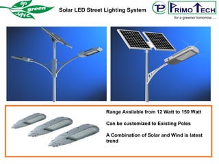 Solar LED Street Lighting System
Range Available from 12 Watt to 150 Watt
Can be customized to Existing Poles
A Combination of Solar and Wind is latest
trend
 