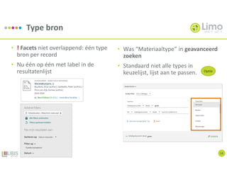 Type bron
14
• ! Facets niet overlappend: één type
bron per record
• Nu één op één met label in de
resultatenlijst
• Was “Materiaaltype” in geavanceerd
zoeken
• Standaard niet alle types in
keuzelijst, lijst aan te passen. Optie
 