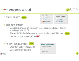 Andere facets (2)
20
• “Zoek ook in”
• Bibliotheekfacet
• Standaard: andere bibliotheken enkel bij zoeken breder dan de
instellingscollectie OF
Alternatief: bibliotheken van andere instellingen altijd tonen
• Namen rechtstreeks uit Alma Ok?
• Recent toegevoegd:
• Waarden niet overlappend !
• Geen aantallen getoond
Optie
Optie
Optie
 