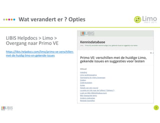 Wat verandert er ? Opties
3
LIBIS Helpdocs > Limo >
Overgang naar Primo VE
https://libis.helpdocs.com/limo/primo-ve-verschillen-
met-de-huidig-limo-en-gekende-issues
 