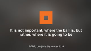 It is not important, where the ball is, but
rather, where it is going to be
POMP; Ljubljana, September 2016
 
