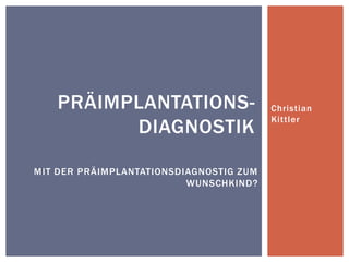 Christian Kittler Präimplantations-Diagnostik Mit der Präimplantationsdiagnostig zum Wunschkind? 