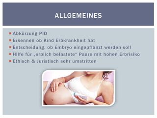 Abkürzung PIDErkennen ob Kind Erbkrankheit hatEntscheidung, ob Embryo eingepflanzt werden sollHilfe für „erblich belastete“ Paare mit hohen ErbrisikoEthisch & Juristisch sehr umstrittenAllgemeines