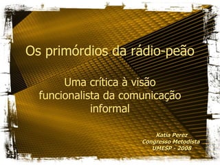 Os primórdios da rádio-peão

       Uma crítica à visão
  funcionalista da comunicação
             informal

                          Katia Perez
                      Congresso Metodista
                         UMESP - 2008
 