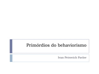 Primórdios do behaviorismo

             Ivan Petrovich Pavlov
 