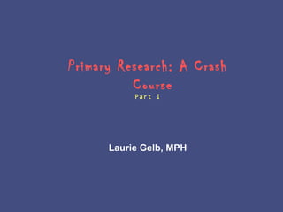 Primary Research: A Crash
          Course
           Part I




      Laurie Gelb, MPH
 