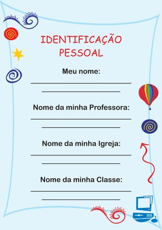 IDENTIFICAÇÃO
    PESSOAL
       Meu nome:



Nome da minha Professora:



  Nome da minha Igreja:



 Nome da minha Classe:
 