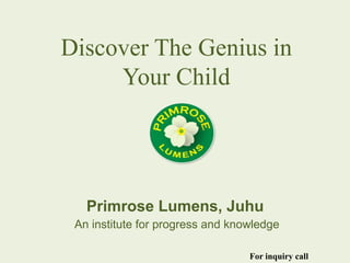 Primrose Lumens, Juhu
An institute for progress and knowledge
Discover The Genius in
Your Child
For inquiry call
 