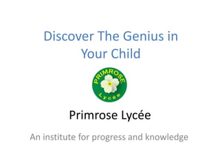 Primrose Lycée
An institute for progress and knowledge
Discover The Genius in
Your Child
 
