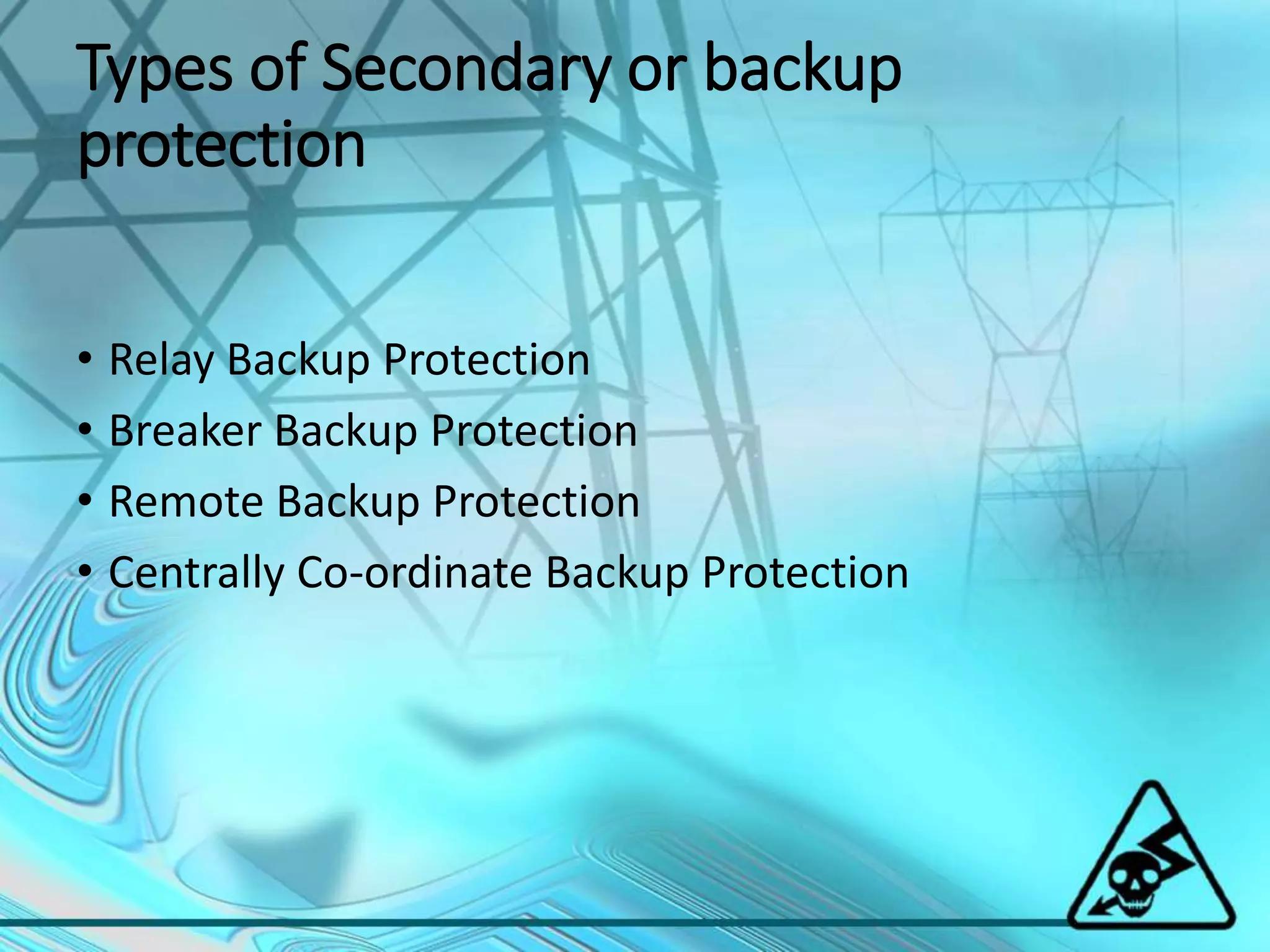 Types of Secondary or backup
protection
• Relay Backup Protection
• Breaker Backup Protection
• Remote Backup Protection
• Centrally Co-ordinate Backup Protection
 