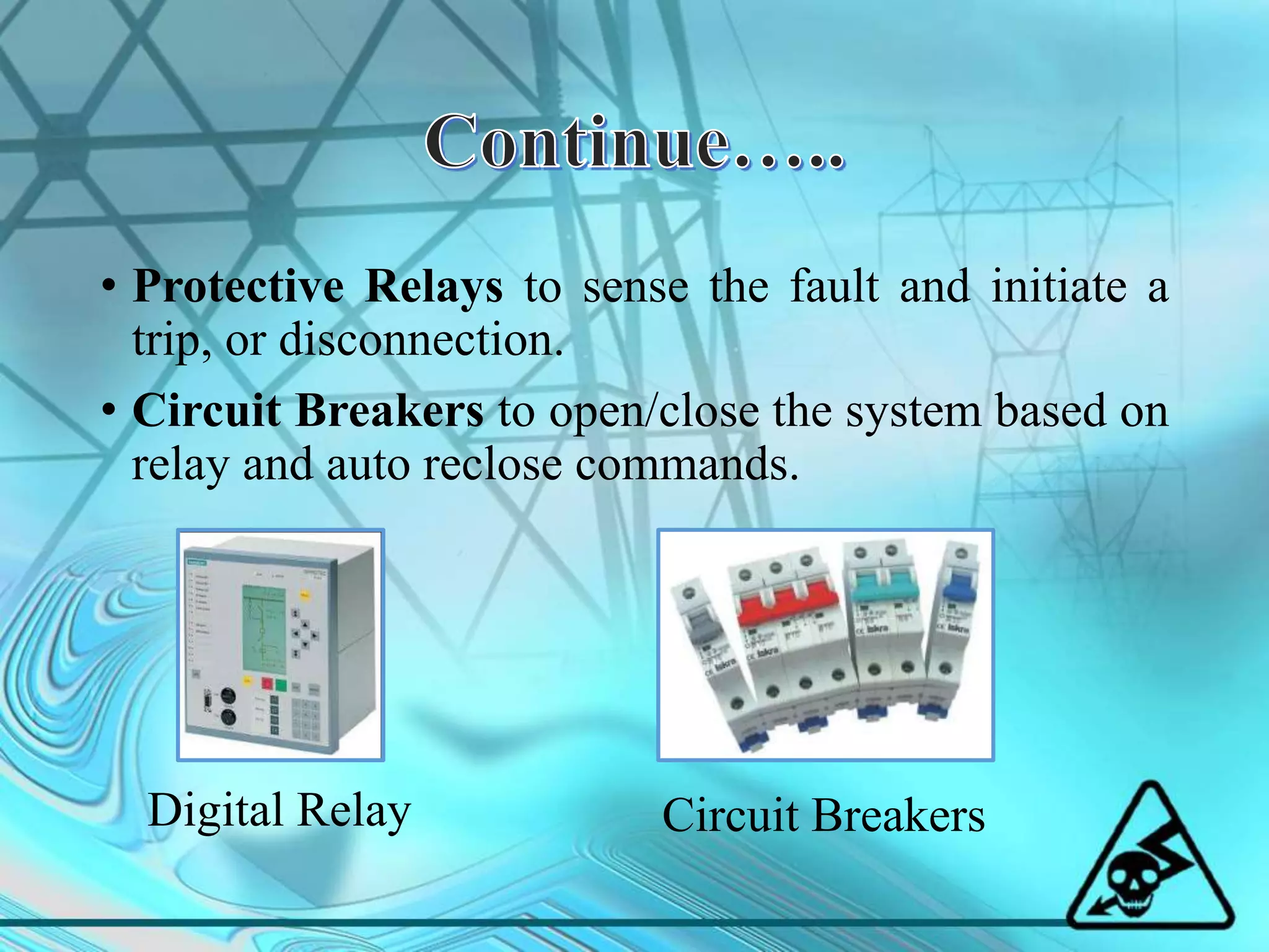 • Protective Relays to sense the fault and initiate a
trip, or disconnection.
• Circuit Breakers to open/close the system based on
relay and auto reclose commands.
Digital Relay Circuit Breakers
 