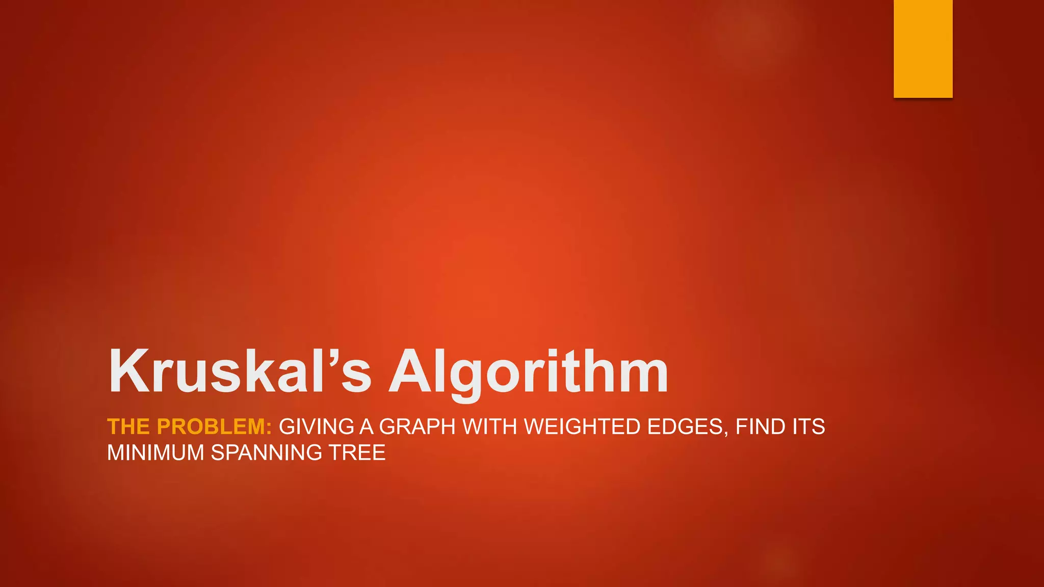 Kruskal’s Algorithm
THE PROBLEM: GIVING A GRAPH WITH WEIGHTED EDGES, FIND ITS
MINIMUM SPANNING TREE
 