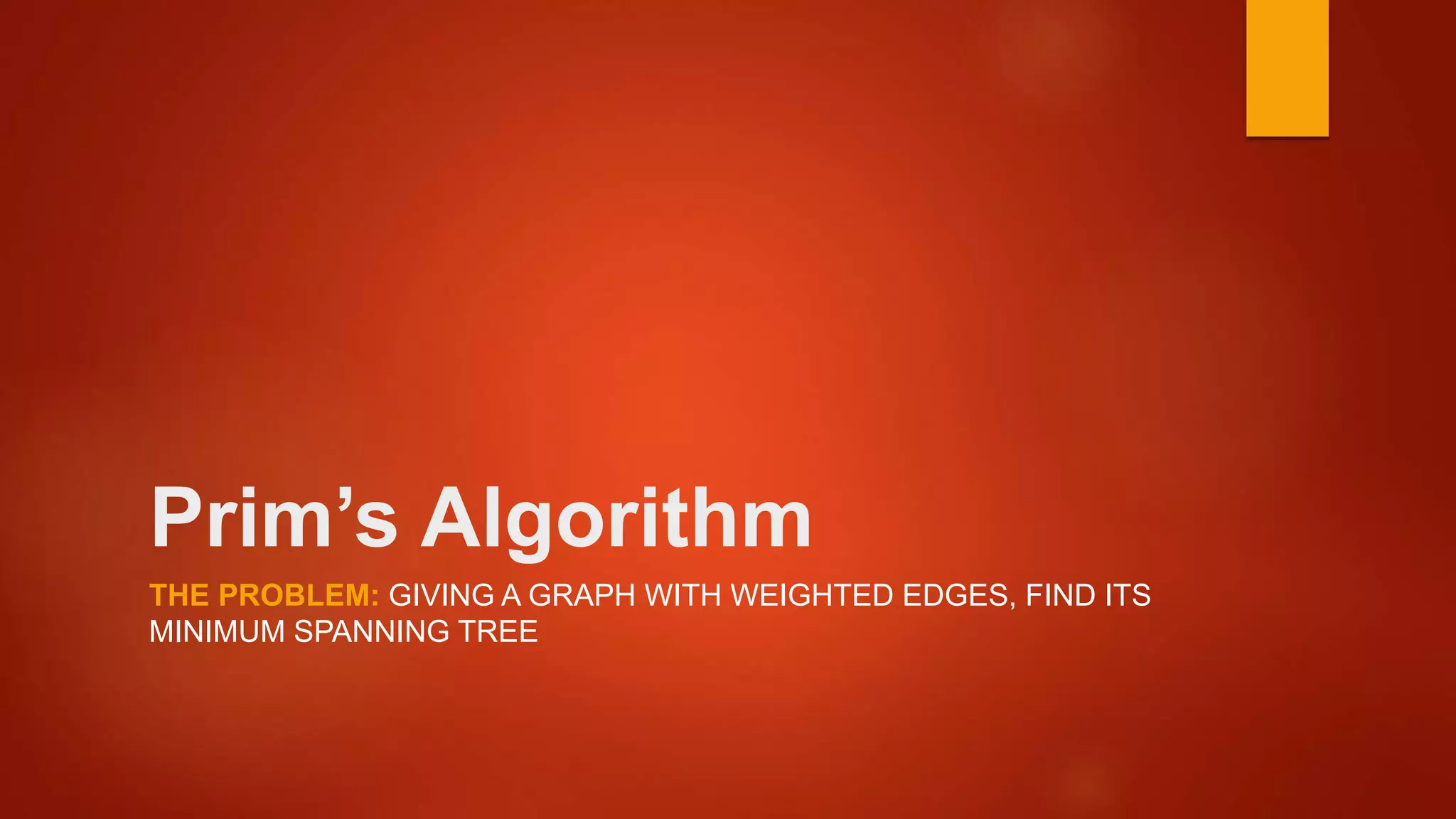 Prim’s Algorithm
THE PROBLEM: GIVING A GRAPH WITH WEIGHTED EDGES, FIND ITS
MINIMUM SPANNING TREE
 