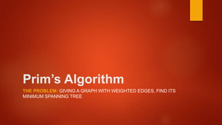 Prim’s Algorithm
THE PROBLEM: GIVING A GRAPH WITH WEIGHTED EDGES, FIND ITS
MINIMUM SPANNING TREE
 