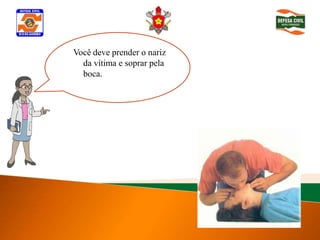 Você deve prender o nariz
   da vítima e soprar pela
Determinar inconsciência
   boca.
 