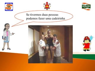 Se tivermos duas pessoas
Determinar inconsciência
 podemos fazer uma cadeirinha
 