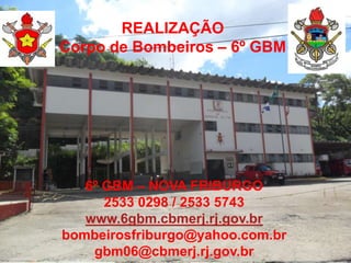 REALIZAÇÃO
Corpo de Bombeiros – 6º GBM




   6º GBM – NOVA FRIBURGO
      2533 0298 / 2533 5743
   www.6gbm.cbmerj.rj.gov.br
bombeirosfriburgo@yahoo.com.br
    gbm06@cbmerj.rj.gov.br
 