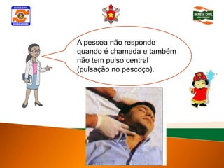 A pessoa não responde
quando é chamada e também
não tem pulso central
(pulsação no pescoço).
 