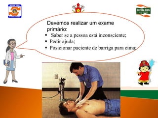 Devemos realizar um exame
 primário:
 Saber seinconsciênciaestá inconsciente;
Determinar a pessoa
 Pedir ajuda;
 Posicionar paciente de barriga para cima;
 