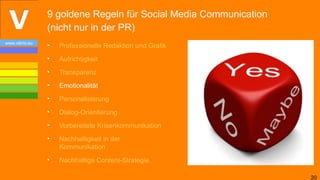 9 goldene Regeln für Social Media Communication
                (nicht nur in der PR)
www.vibrio.eu
                •   Professionelle Redaktion und Grafik
                •   Aufrichtigkeit
                •   Transparenz
                •   Emotionalität
                •   Personalisierung
                •   Dialog-Orientierung
                •   Vorbereitete Krisenkommunikation
                •   Nachhaltigkeit in der
                    Kommunikation
                •   Nachhaltige Content-Strategie

                                                                  20
 
