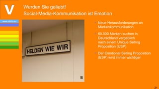 Werden Sie geliebt!
                Social-Media-Kommunikation ist Emotion
www.vibrio.eu
                                              • Neue Herausforderungen an
                                                Markenkommunikation
                                              • 60.000 Marken suchen in
                                                Deutschland vergeblich
                                                nach einem Unique Selling
                                                Proposition (USP)
                                              • Der Emotional Selling Proposition
                                                (ESP) wird immer wichtiger




                                                                                    21
 
