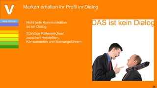 Marken erhalten ihr Profil im Dialog

www.vibrio.eu
                • Nicht jede Kommunikation
                  ist ein Dialog
                                                    DAS ist kein Dialog!
                • Ständige Rollenwechsel
                  zwischen Herstellern,
                  Konsumenten und Meinungsführern




                                                                      26
 