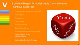 9 goldene Regeln für Social Media Communication
                (nicht nur in der PR)
www.vibrio.eu
                •   Professionelle Redaktion und Grafik
                •   Aufrichtigkeit
                •   Transparenz
                •   Emotionalität
                •   Personalisierung
                •   Dialog-Orientierung
                •   Vorbereitete Krisenkommunikation
                •   Nachhaltigkeit in der
                    Kommunikation
                •   Nachhaltige Content-Strategie

                                                                  30
 