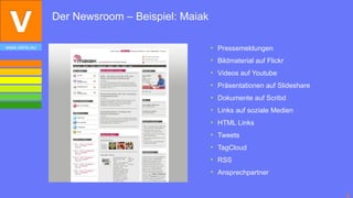 Der Newsroom – Beispiel: Maiak

www.vibrio.eu                                    • Pressemeldungen
                                                 • Bildmaterial auf Flickr
                                                 • Videos auf Youtube
                                                 • Präsentationen auf Slideshare
                                                 • Dokumente auf Scribd
                                                 • Links auf soziale Medien
                                                 • HTML Links
                                                 • Tweets
                                                 • TagCloud
                                                 • RSS
                                                 • Ansprechpartner


                                                                                   5
 